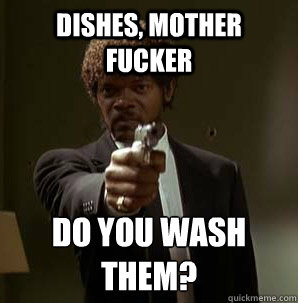 Dishes, Mother Fucker Do you wash them?
  Samuel L Pulp Fiction