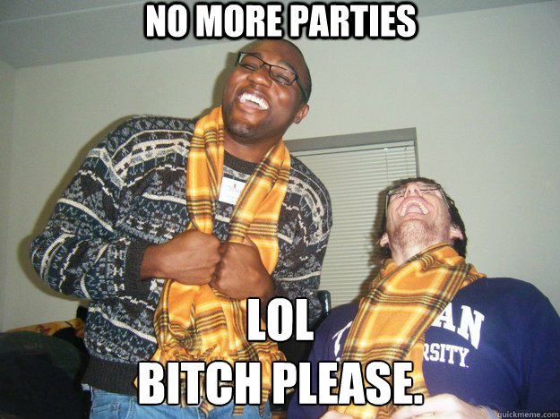 No More Parties LOL
Bitch Please.  Bitch please