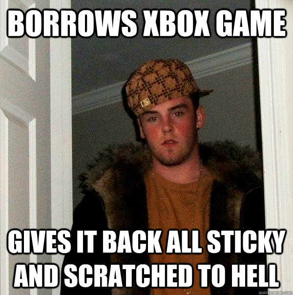Borrows Xbox game gives it back all sticky and scratched to hell  - Borrows Xbox game gives it back all sticky and scratched to hell   Scumbag Steve