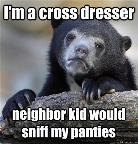 I'm a cross dresser neighbor kid would sniff my panties  Confession Bear
