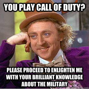 You play call of duty? Please proceed to enlighten me with your brilliant knowledge about the military  Condescending Wonka