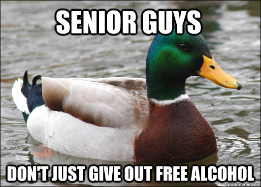 Senior guys don't just give out free alcohol  Actual Advice Mallard