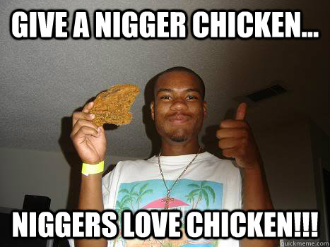 Give a nigger chicken... niggers love chicken!!! - Give a nigger chicken... niggers love chicken!!!  Fried Chicken Love