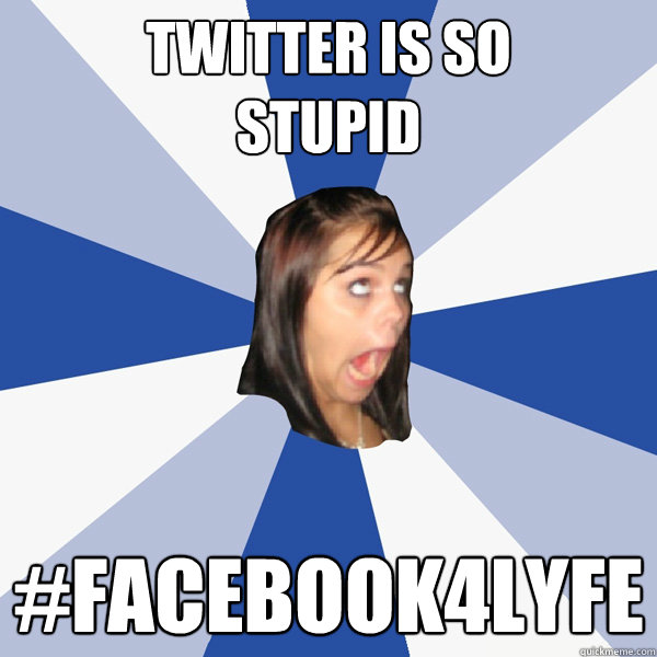 Twitter is so 
stupid #facebook4lyfe  Annoying Facebook Girl