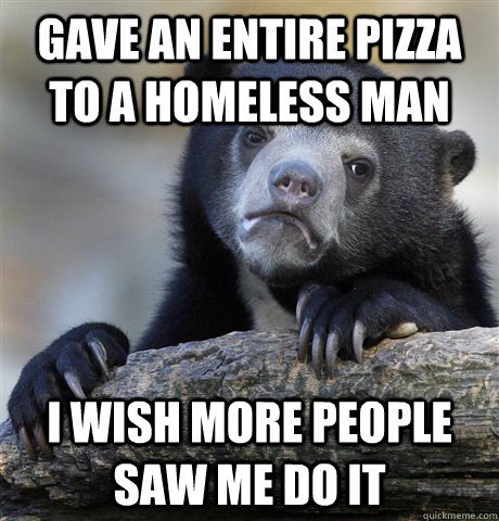 gave an entire pizza to a homeless man I wish more people saw me do it - gave an entire pizza to a homeless man I wish more people saw me do it  Confession Bear