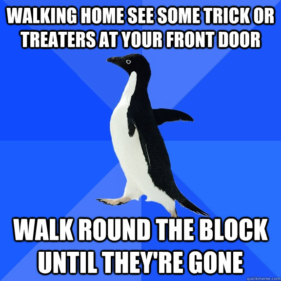 walking home see some trick or treaters at your front door walk round the block until they're gone  Socially Awkward Penguin
