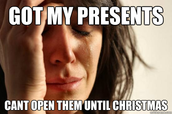 Got my presents Cant open them until christmas  First World Problems