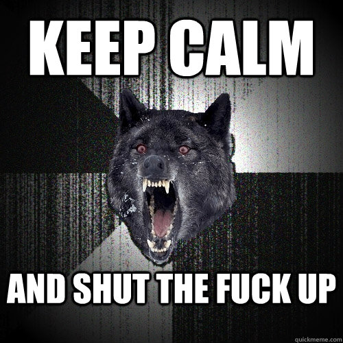 keep calm and shut the fuck up  Insanity Wolf