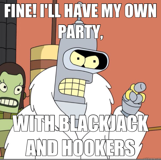 FINE! I'LL HAVE MY OWN PARTY, WITH BLACKJACK AND HOOKERS  