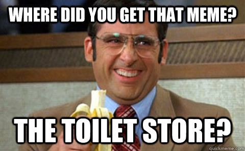 Where did you get that meme? The toilet store? - Where did you get that meme? The toilet store?  Toilet Store