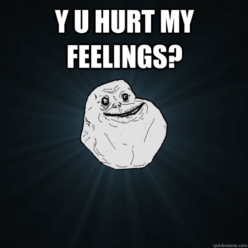 Y u hurt my feelings? 