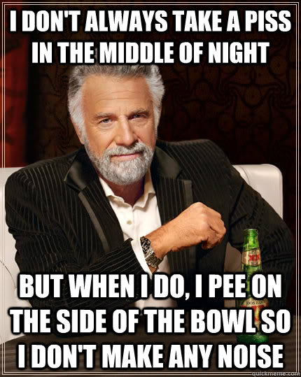 I don't always take a piss in the middle of night But when I do, I pee on the side of the bowl so i don't make any noise - I don't always take a piss in the middle of night But when I do, I pee on the side of the bowl so i don't make any noise  The Most Interesting Man In The World