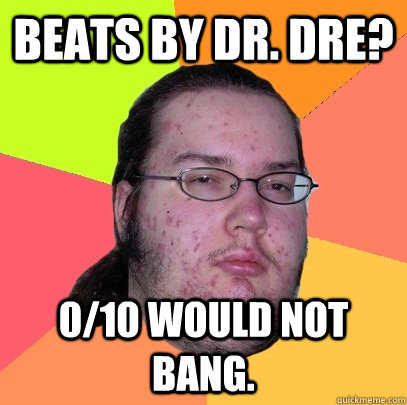 BEATS by dr. dre? 0/10 would not bang.  Butthurt Dweller