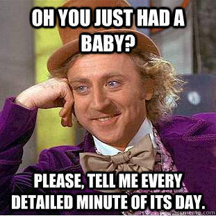 Oh you just had a baby? Please, tell me every detailed minute of its day.  Condescending Wonka