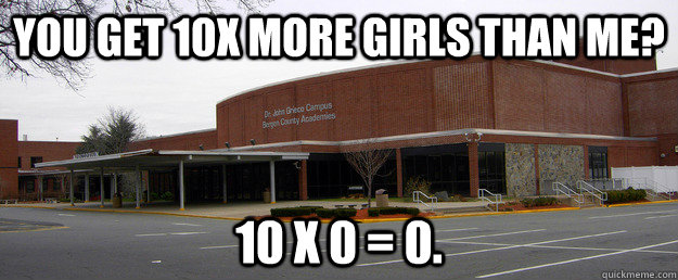 you get 10x more girls than me? 10 x 0 = 0.  