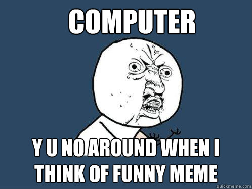 computer y u no around when I think of funny meme  Y U No