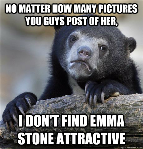 No matter how many pictures you guys post of her, I don't find Emma Stone attractive   Confession Bear
