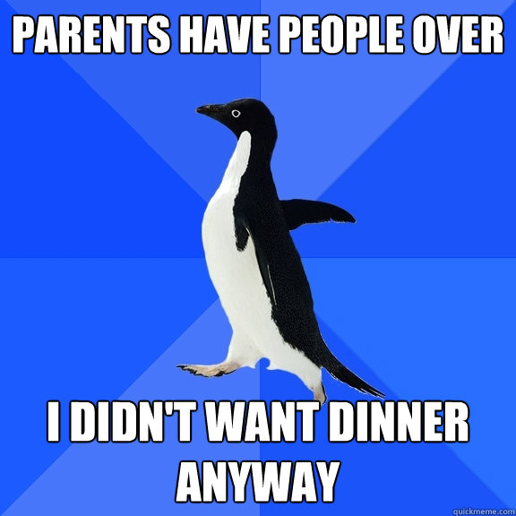 parents have people over i didn't want dinner anyway  Socially Awkward Penguin