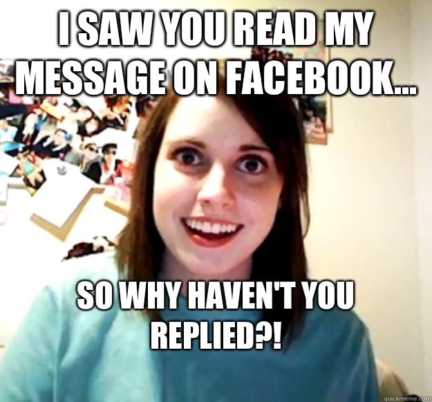 I saw you read my message on Facebook... so why haven't you replied?!
  Overly Attached Girlfriend