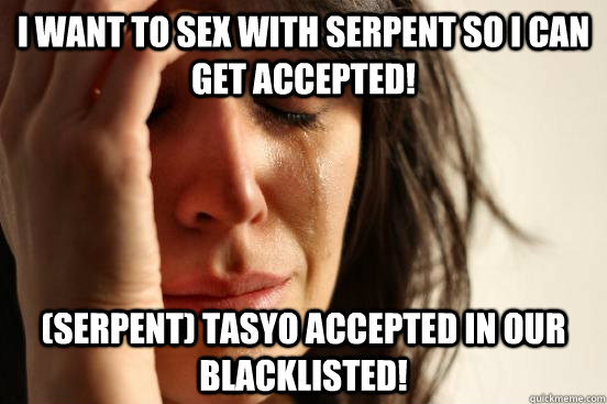I want to sex with Serpent So i can get Accepted! (Serpent) Tasyo Accepted In our Blacklisted!  First World Problems