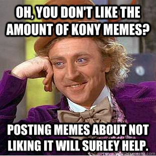 Oh, you don't like the amount of Kony memes? Posting memes about not liking it will surley help.  Condescending Wonka