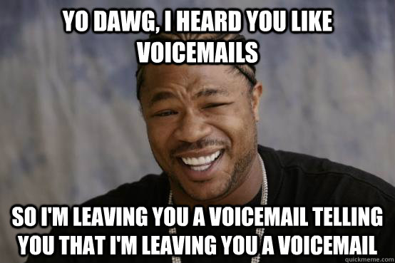 yo dawg, i heard you like voicemails So I'm leaving you a voicemail telling you that i'm leaving you a voicemail  YO DAWG