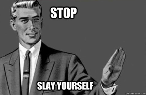 Stop slay yourself  