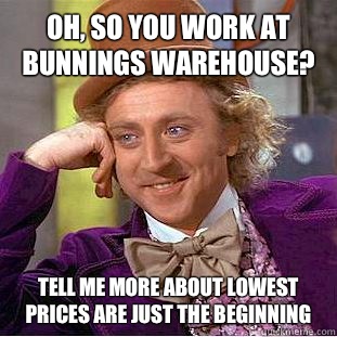 Oh, so you work at bunnings warehouse? Tell me more about lowest prices are just the beginning  Condescending Wonka