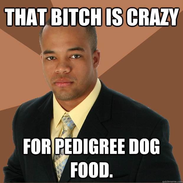 That bitch is crazy for pedigree dog food.  Successful Black Man