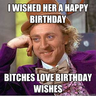 I Wished her a happy birthday Bitches love birthday wishes  Psychotic Willy Wonka