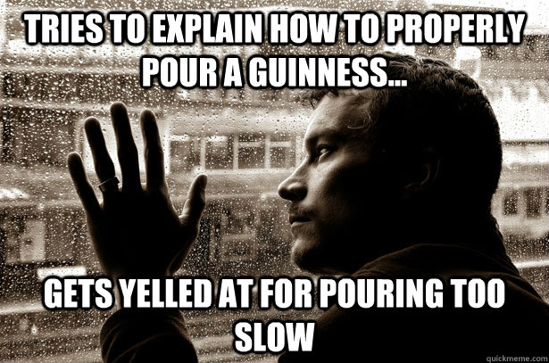 Tries to explain how to properly pour a Guinness...  Gets yelled at for pouring too slow  Over-Educated Problems