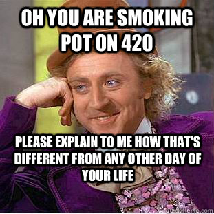 Oh you are smoking pot on 420 Please explain to me how that's different from any other day of your life  Condescending Wonka