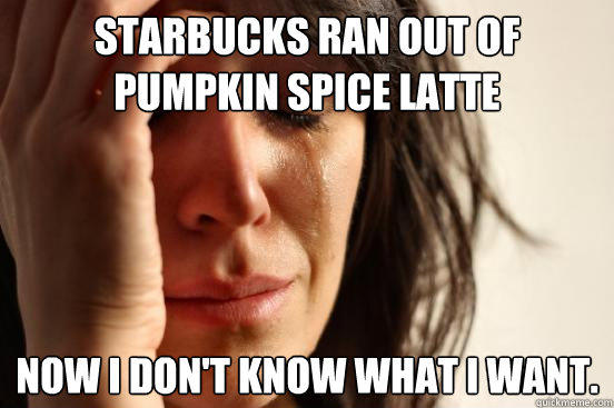 Starbucks ran out of pumpkin spice latte Now I don't know what I want. - Starbucks ran out of pumpkin spice latte Now I don't know what I want.  First World Problems