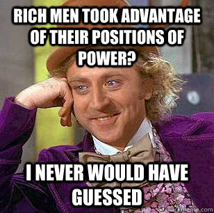 Rich men took advantage of their positions of power? I never would have guessed  Condescending Wonka
