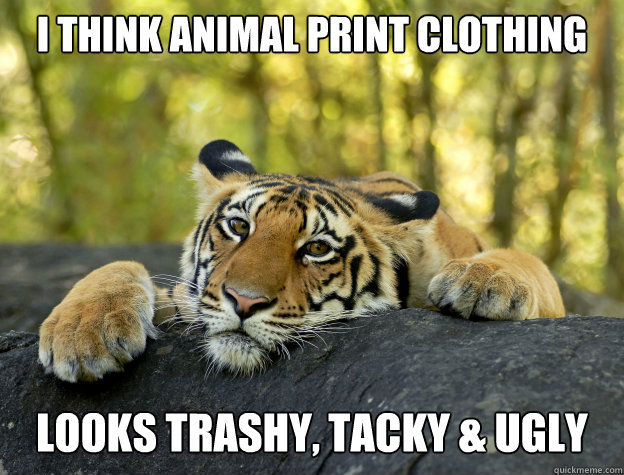 i think animal print clothing  looks trashy, tacky & ugly  Confession Tiger