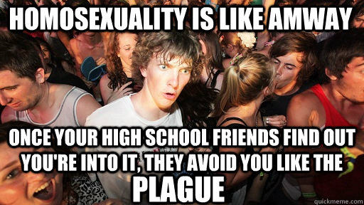 Homosexuality is like Amway Once your High School friends find out you're into it, they avoid you like the Plague  Sudden Clarity Clarence