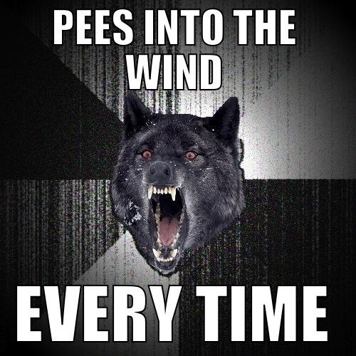 PEES INTO THE WIND EVERY TIME Insanity Wolf