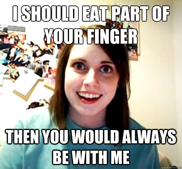I should eat part of your finger Then you would always be with me  