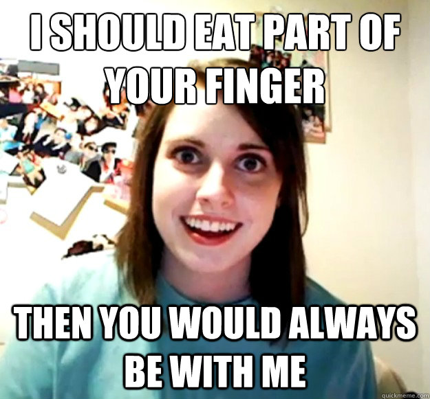 I should eat part of your finger Then you would always be with me - I should eat part of your finger Then you would always be with me  OverlyAttachedGirlfriend