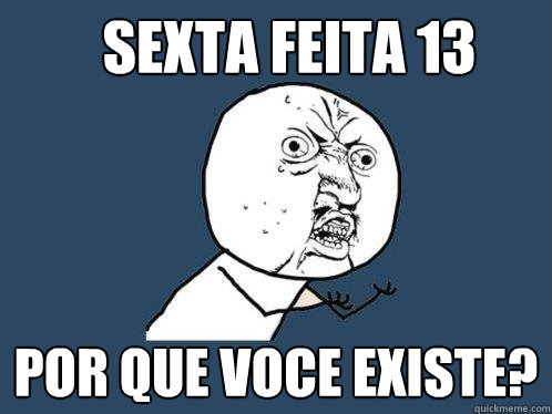 sexta feita 13 por que voce existe?  Y U No