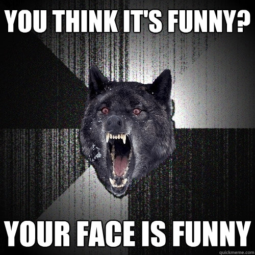 YOU THINK IT'S FUNNY? YOUR FACE IS FUNNY  Insanity Wolf