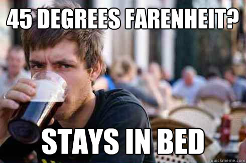 45 degrees Farenheit? Stays in bed   Lazy College Senior