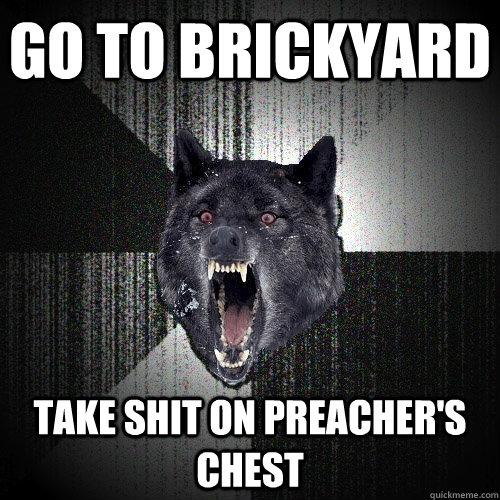 Go to brickyard take shit on preacher's chest  Insanity Wolf