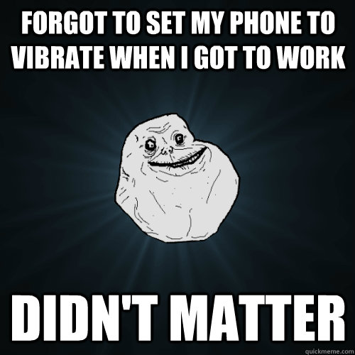 forgot to set my phone to vibrate when i got to work didn't matter  Forever Alone