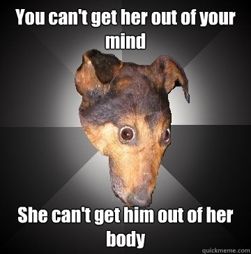 You can't get her out of your mind She can't get him out of her body  Depression Dog
