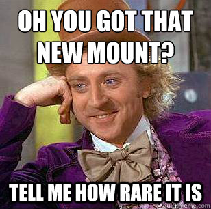 oh you got that new mount? tell me how rare it is  Condescending Wonka