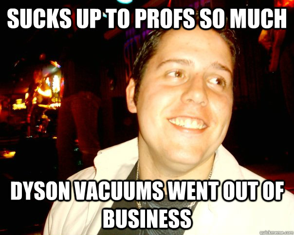 Sucks up to profs so much Dyson vacuums went out of business  