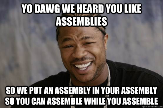 YO DAWG WE HEARD YOU LIKE assemblies SO WE PUt an assembly in yOUR assembly SO YOU CAN assemble WHILE YOU assemble - YO DAWG WE HEARD YOU LIKE assemblies SO WE PUt an assembly in yOUR assembly SO YOU CAN assemble WHILE YOU assemble  Misc