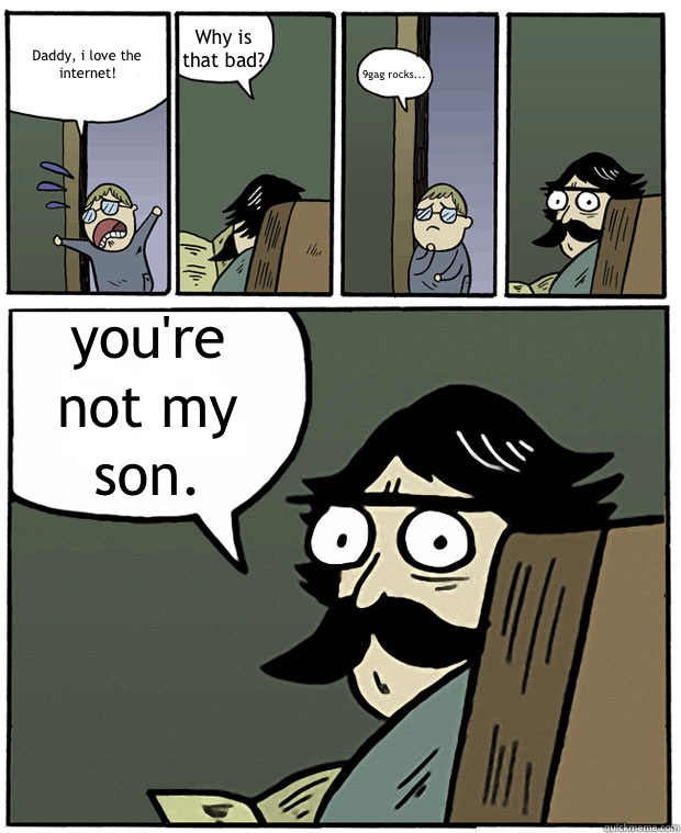 Daddy, i love the internet! Why is that bad? 9gag rocks... you're not my son.  Stare Dad