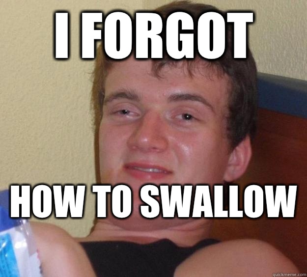 I forgot  How to swallow   10 Guy
